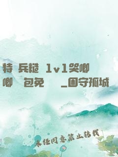 特種兵糙漢1v1哭唧唧嬌氣包免費閱讀