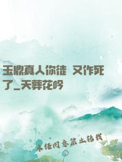 玉鼎真人你徒兒又作死了
